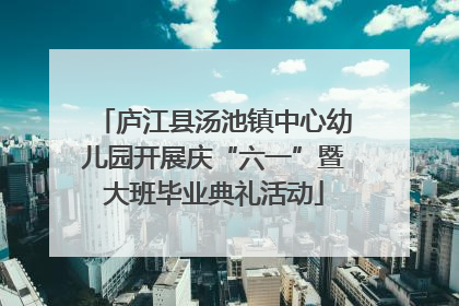 庐江县汤池镇中心幼儿园开展庆“六一”暨大班毕业典礼活动