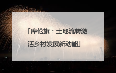 库伦旗：土地流转激活乡村发展新动能