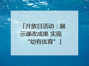 开放日活动：展示课改成果 实现“幼有优育”