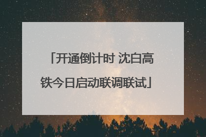 开通倒计时 沈白高铁今日启动联调联试