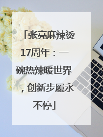 张亮麻辣烫17周年：一碗热辣暖世界，创新步履永不停