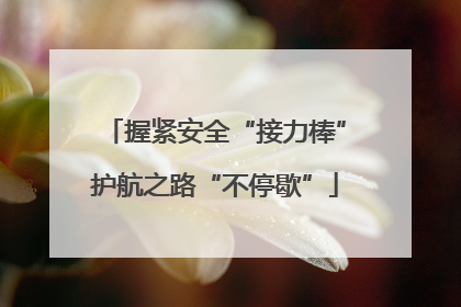 握紧安全“接力棒”护航之路“不停歇”