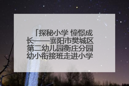 探秘小学 憧憬成长——襄阳市樊城区第二幼儿园衡庄分园幼小衔接班走进小学开展参观体验活动