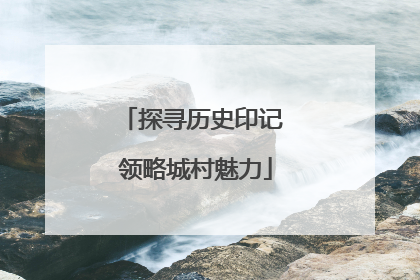 探寻历史印记 领略城村魅力
