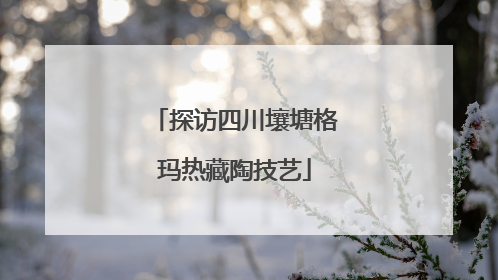 探访四川壤塘格玛热藏陶技艺