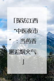 探访江西“中医夜市”：当药香邂逅烟火气