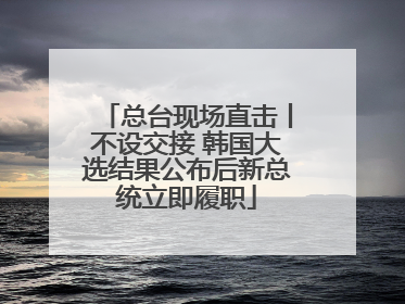 总台现场直击丨不设交接 韩国大选结果公布后新总统立即履职