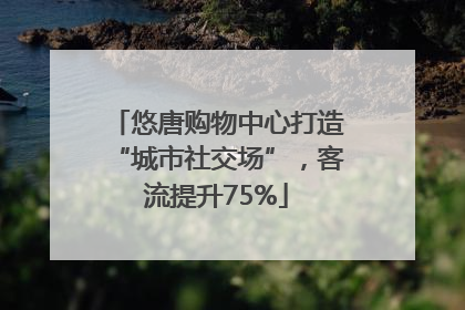 悠唐购物中心打造“城市社交场”，客流提升75%