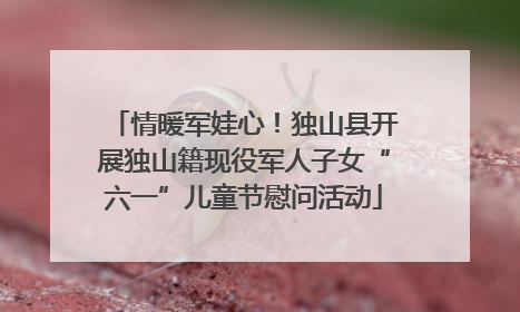 情暖军娃心！独山县开展独山籍现役军人子女“六一”儿童节慰问活动