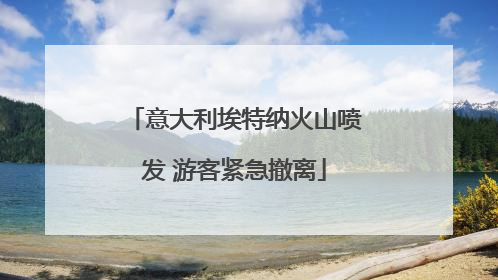 意大利埃特纳火山喷发 游客紧急撤离