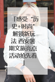 感受“历史+时尚” 解锁新玩法 西安暑期文旅亮点活动抢先看