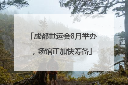 成都世运会8月举办，场馆正加快筹备