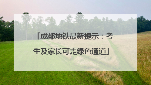 成都地铁最新提示：考生及家长可走绿色通道