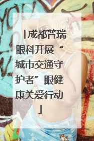 成都普瑞眼科开展“城市交通守护者”眼健康关爱行动