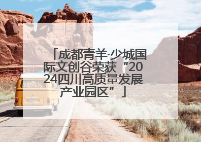 成都青羊·少城国际文创谷荣获“2024四川高质量发展产业园区”