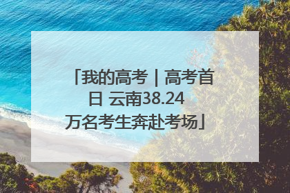 我的高考｜高考首日 云南38.24万名考生奔赴考场