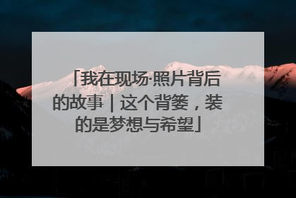 我在现场·照片背后的故事｜这个背篓，装的是梦想与希望
