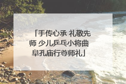 手传心承 礼敬先师 少儿乒乓小将曲阜孔庙行尊师礼
