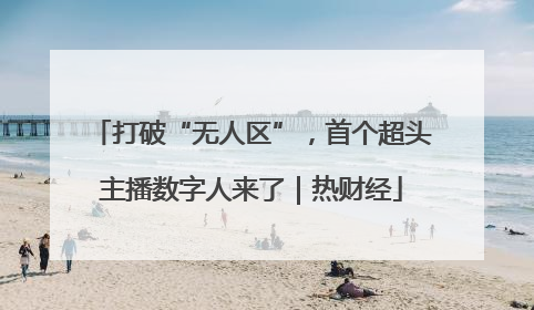 打破“无人区”，首个超头主播数字人来了｜热财经