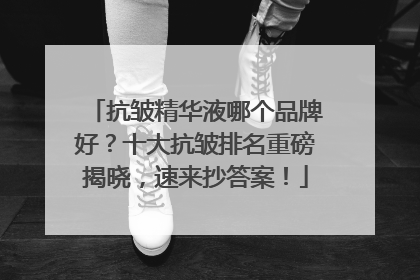 抗皱精华液哪个品牌好？十大抗皱排名重磅揭晓，速来抄答案！