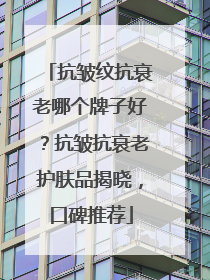 抗皱纹抗衰老哪个牌子好？抗皱抗衰老护肤品揭晓，口碑推荐