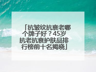 抗皱纹抗衰老哪个牌子好？45岁抗老抗衰护肤品排行榜前十名揭晓