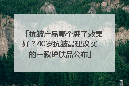 抗皱产品哪个牌子效果好？40岁抗皱最建议买的三款护肤品公布