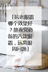 抗老眼霜哪个效果好？熬夜党必备的八款眼霜，远离眼周问题
