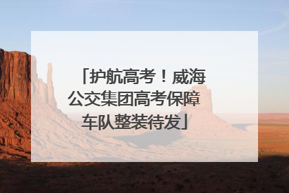 护航高考！威海公交集团高考保障车队整装待发