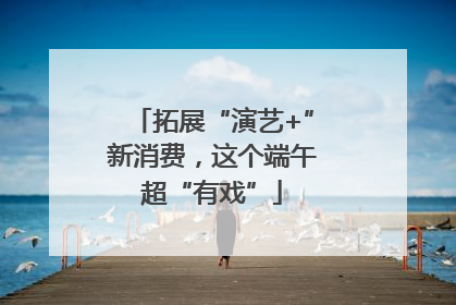 拓展“演艺+”新消费，这个端午超“有戏”