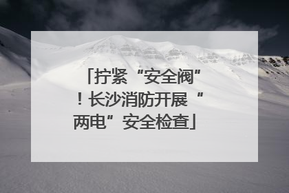 拧紧“安全阀”！长沙消防开展“两电”安全检查