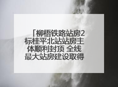 柳梧铁路站房2标桂平北站站房主体顺利封顶 全线最大站房建设取得关键突破