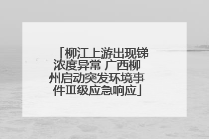 柳江上游出现锑浓度异常 广西柳州启动突发环境事件Ⅲ级应急响应