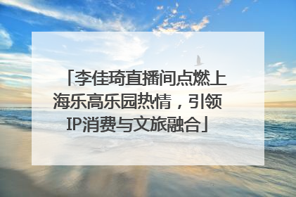 李佳琦直播间点燃上海乐高乐园热情，引领IP消费与文旅融合