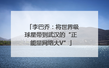 李巴乔：将世界级球星带到武汉的“正能量网络大V”