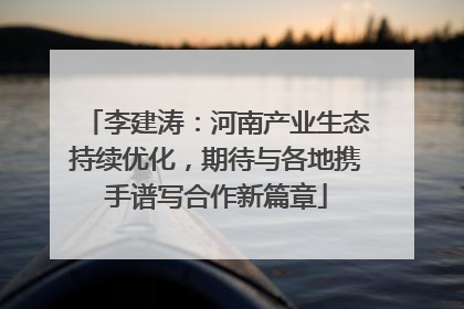 李建涛：河南产业生态持续优化，期待与各地携手谱写合作新篇章