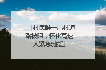 村民唯一出村道路被阻，怀化高速人紧急驰援
