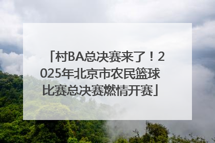 村BA总决赛来了！2025年北京市农民篮球比赛总决赛燃情开赛