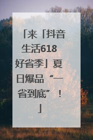 来「抖音生活618好省季」夏日爆品“一省到底”！