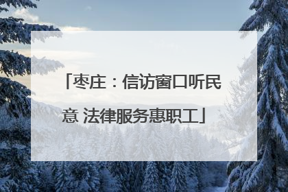 枣庄：信访窗口听民意 法律服务惠职工
