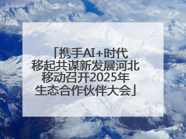 携手AI+时代 移起共谋新发展河北移动召开2025年生态合作伙伴大会