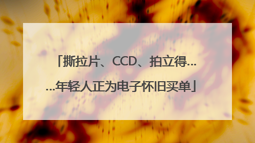 撕拉片、CCD、拍立得……年轻人正为电子怀旧买单