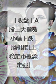 收盘丨A股三大指数小幅下跌，脑机接口、稳定币概念走强