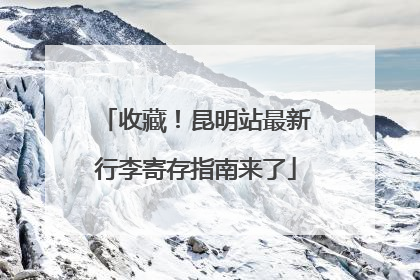 收藏！昆明站最新行李寄存指南来了