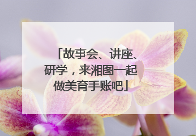 故事会、讲座、研学，来湘图一起做美育手账吧
