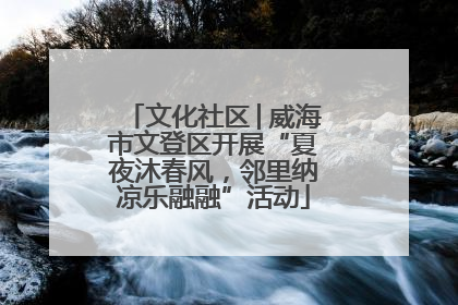 文化社区│威海市文登区开展“夏夜沐春风，邻里纳凉乐融融”活动