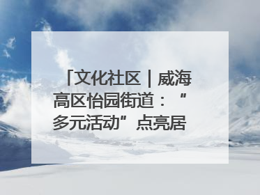 文化社区｜威海高区怡园街道：“多元活动”点亮居民“多彩生活”
