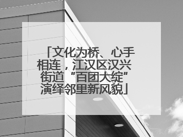 文化为桥、心手相连，江汉区汉兴街道“百团大绽”演绎邻里新风貌