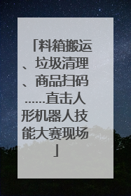 料箱搬运、垃圾清理、商品扫码……直击人形机器人技能大赛现场