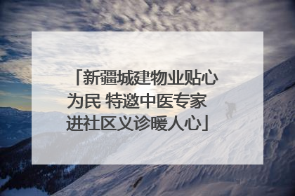 新疆城建物业贴心为民 特邀中医专家进社区义诊暖人心
